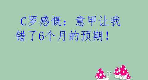  C罗感慨：意甲让我错了6个月的预期！ 