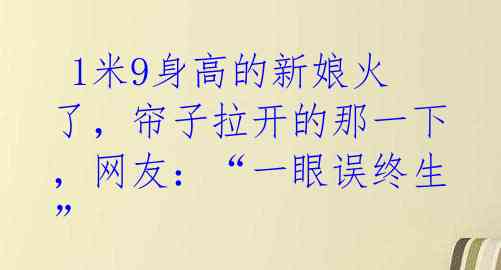 1米9身高的新娘火了,帘子拉开的那一下,网友:“一眼误终生”