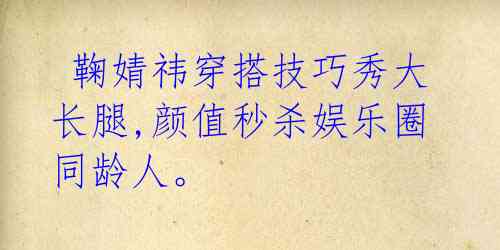 鞠婧祎穿搭技巧秀大长腿,颜值秒杀娱乐圈同龄人。