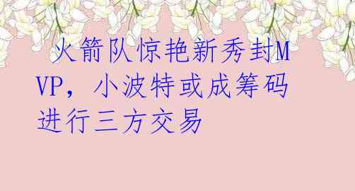 火箭队惊艳新秀封MVP,小波特或成筹码进行三方交易