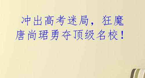  冲出高考迷局，狂魔唐尚珺勇夺顶级名校！ 