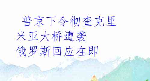  普京下令彻查克里米亚大桥遭袭 俄罗斯回应在即 