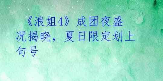  《浪姐4》成团夜盛况揭晓，夏日限定划上句号 