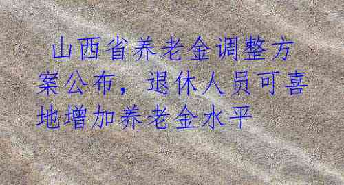 山西省养老金调整方案公布,退休人员可喜地增加养老金水平