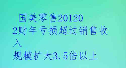 国美零售201202财年亏损超过销售收入 规模扩大3.5倍以上