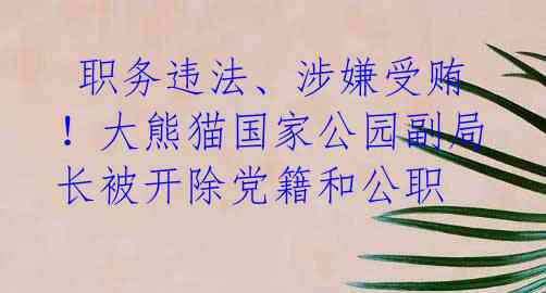  职务违法、涉嫌受贿！大熊猫国家公园副局长被开除党籍和公职 