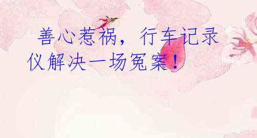 善心惹祸,行车记录仪解决一场冤案!