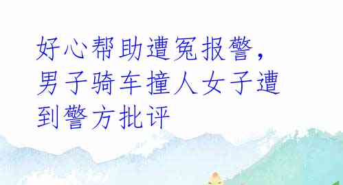 好心帮助遭冤报警,男子骑车撞人女子遭到警方批评