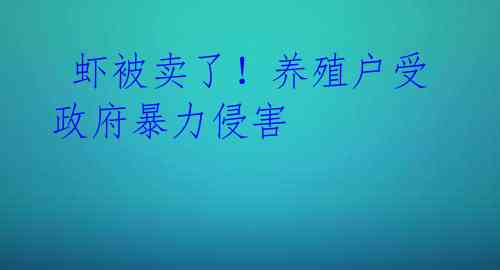 虾被卖了!养殖户受政府暴力侵害