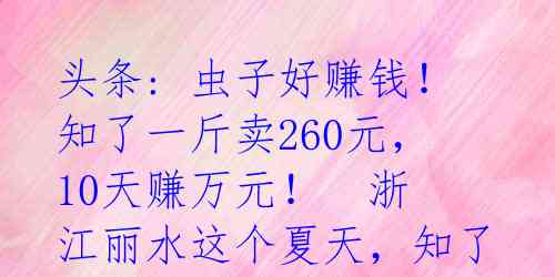 头条: 虫子好赚钱！知了一斤卖260元，10天赚万元！

浙江丽水这个夏天，知了成为最抢手的菜品，价格飙至400元一斤。 