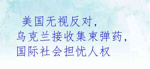  美国无视反对, 乌克兰接收集束弹药, 国际社会担忧人权 