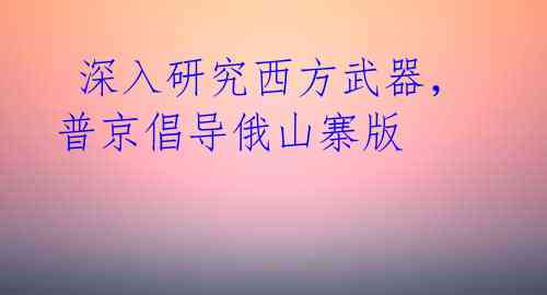  深入研究西方武器，普京倡导俄山寨版 