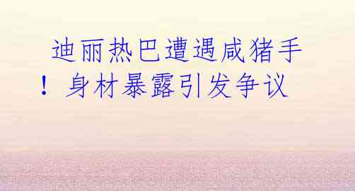  迪丽热巴遭遇咸猪手！身材暴露引发争议