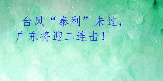 台风“泰利”未过,广东将迎二连击!