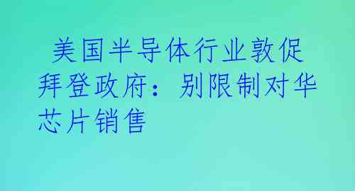 美国半导体行业敦促拜登政府:别限制对华芯片销售