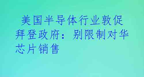  美国半导体行业敦促拜登政府：别限制对华芯片销售 