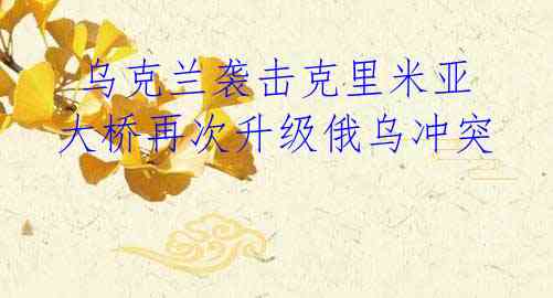乌克兰袭击克里米亚大桥再次升级俄乌冲突