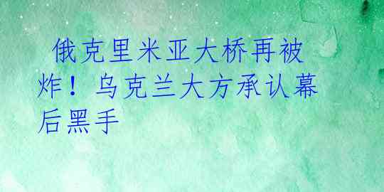 俄克里米亚大桥再被炸!乌克兰大方承认幕后黑手