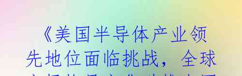 《美国半导体产业领先地位面临挑战,全球市场格局变化助推中国芯片发展》