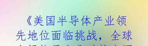  《美国半导体产业领先地位面临挑战，全球市场格局变化助推中国芯片发展》 