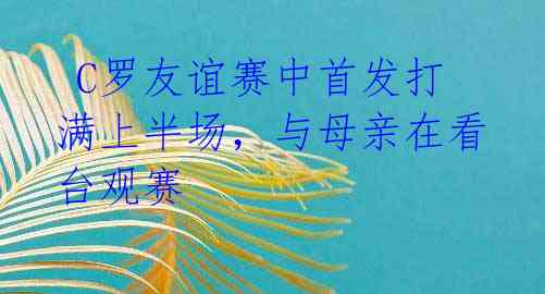 C罗友谊赛中首发打满上半场,与母亲在看台观赛