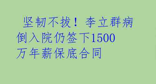 坚韧不拔!李立群病倒入院仍签下1500万年薪保底合同