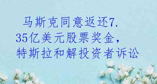 马斯克同意返还7.35亿美元股票奖金,特斯拉和解投资者诉讼