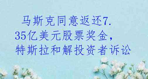  马斯克同意返还7.35亿美元股票奖金，特斯拉和解投资者诉讼 