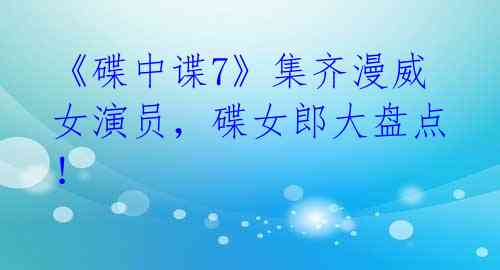 《碟中谍7》集齐漫威女演员,碟女郎大盘点!