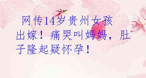 网传14岁贵州女孩出嫁!痛哭叫妈妈,肚子隆起疑怀孕!