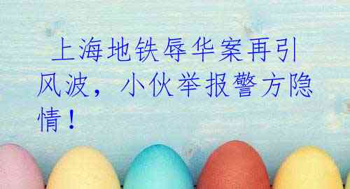 上海地铁辱华案再引风波,小伙举报警方隐情!