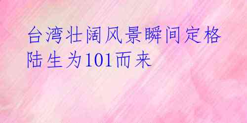 台湾壮阔风景瞬间定格 陆生为101而来