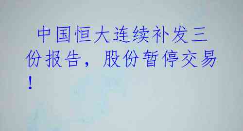 中国恒大连续补发三份报告,股份暂停交易!