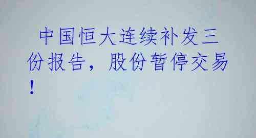  中国恒大连续补发三份报告，股份暂停交易！ 