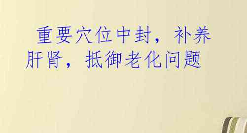重要穴位中封,补养肝肾,抵御老化问题