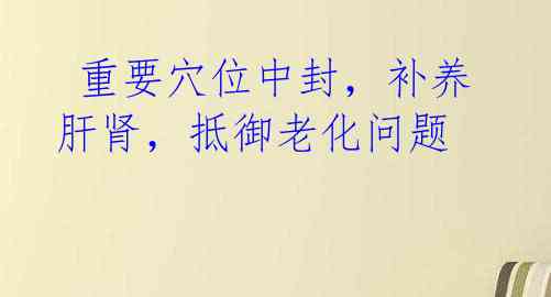  重要穴位中封，补养肝肾，抵御老化问题 