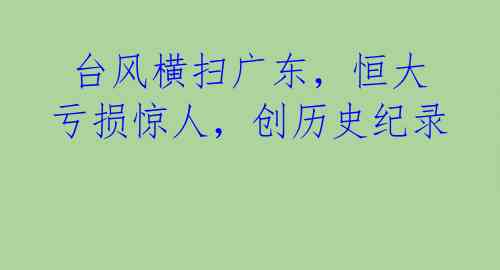 台风横扫广东,恒大亏损惊人,创历史纪录