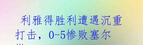  利雅得胜利遭遇沉重打击，0-5惨败塞尔塔 