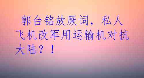  郭台铭放厥词，私人飞机改军用运输机对抗大陆？！ 