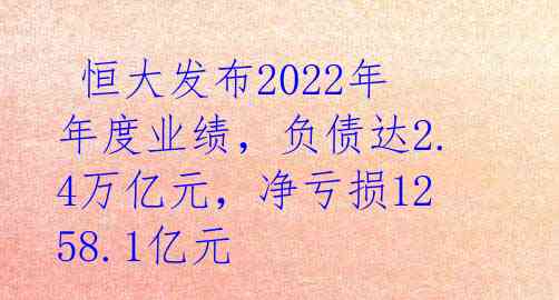  恒大发布2022年年度业绩，负债达2.4万亿元，净亏损1258.1亿元 