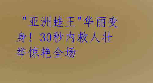 "亚洲蛙王"华丽变身! 30秒内救人壮举惊艳全场