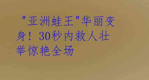  "亚洲蛙王"华丽变身! 30秒内救人壮举惊艳全场 