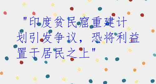 "印度贫民窟重建计划引发争议,恐将利益置于居民之上"