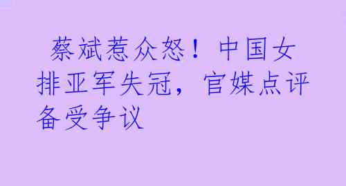 蔡斌惹众怒!中国女排亚军失冠,官媒点评备受争议
