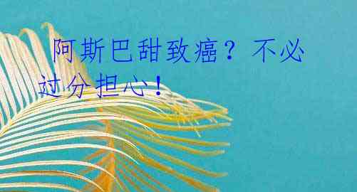 阿斯巴甜致癌?不必过分担心!