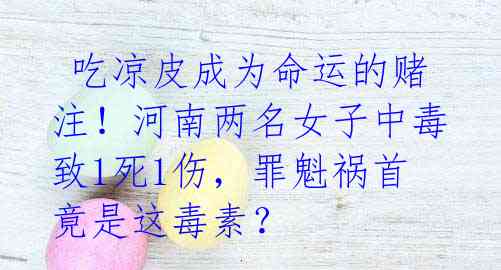 吃凉皮成为命运的赌注!河南两名女子中毒致1死1伤,罪魁祸首竟是这毒素?