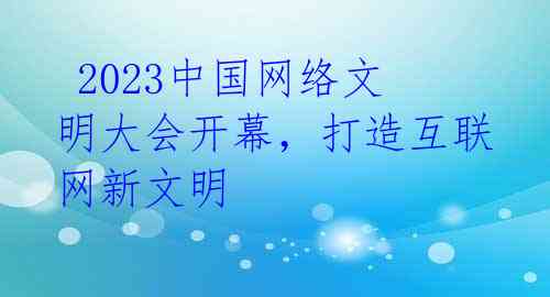  2023中国网络文明大会开幕，打造互联网新文明 