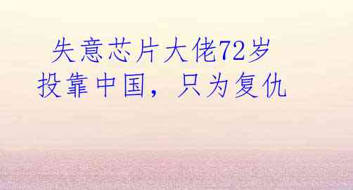失意芯片大佬72岁投靠中国,只为复仇