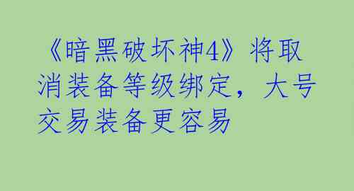 《暗黑破坏神4》将取消装备等级绑定，大号交易装备更容易 