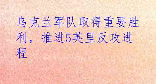 乌克兰军队取得重要胜利，推进5英里反攻进程 